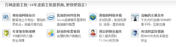 萬(wàn)網(wǎng)虛擬主機(jī)-15年虛擬主機(jī)提供商,更快更穩(wěn)定! 地標(biāo)級(jí)網(wǎng)絡(luò)標(biāo)識(shí) 配備獨(dú)立IP地址，增加收 錄機(jī)會(huì)，規(guī)避共享風(fēng)險(xiǎn)優(yōu)質(zhì)的材料結(jié)構(gòu) Intel品牌服務(wù)器架構(gòu) 高端硬件配置頂級(jí)的網(wǎng)絡(luò)環(huán)境 多線(xiàn)機(jī)房、電信機(jī)房 任 選擇，星級(jí)規(guī)格流暢的交通條件 千兆光纖連接CHINANET 骨干網(wǎng)，互聯(lián)互通 專(zhuān)家級(jí)安防保障 千M硬件防火墻， 安全保障 舒適的布置格局 合理的用戶(hù)數(shù)配比 周全的物業(yè)服務(wù) 百人服務(wù)團(tuán)隊(duì) 7×24小時(shí)支持有效的監(jiān)控措施 防DDOS攻擊體系穩(wěn)定 安全
